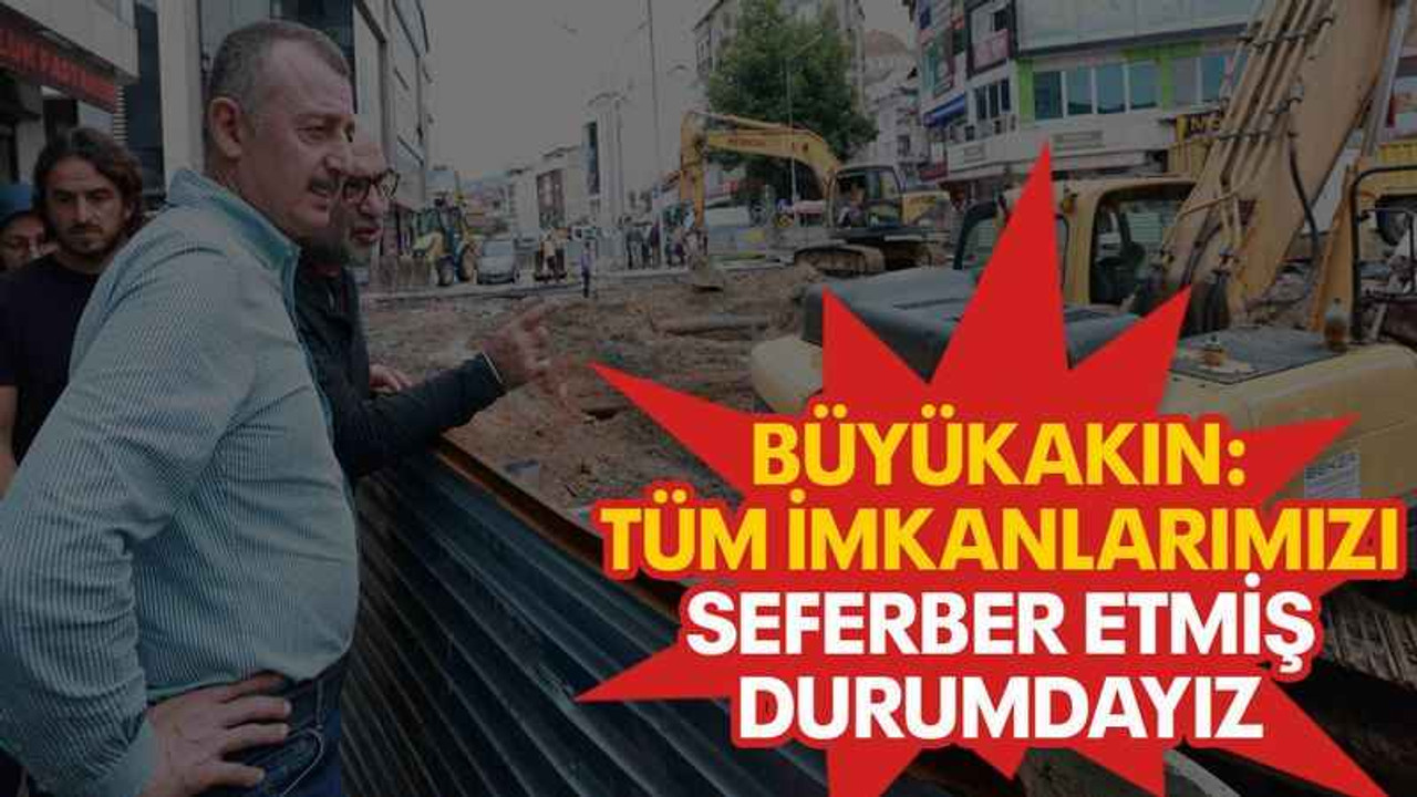 Büyükakın: Tüm imkanlarımızı seferber etmiş durumdayız